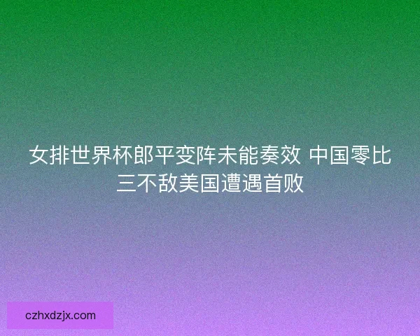 女排世界杯郎平变阵未能奏效 中国零比三不敌美国遭遇首败