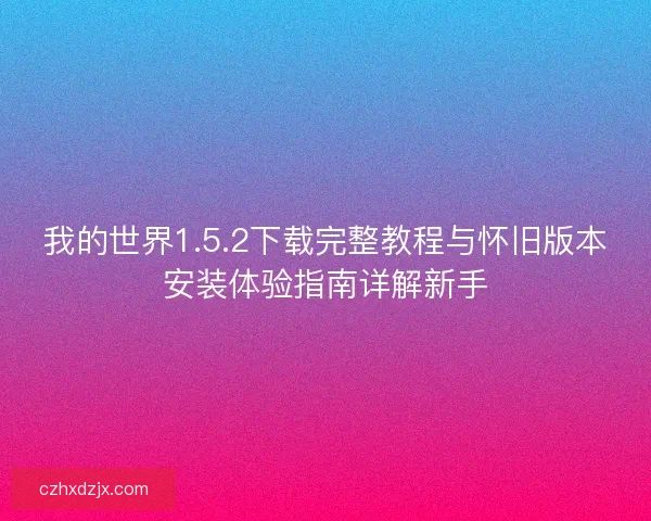 我的世界1.5.2下载完整教程与怀旧版本安装体验指南详解新手