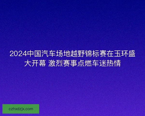 2024中国汽车场地越野锦标赛在玉环盛大开幕 激烈赛事点燃车迷热情