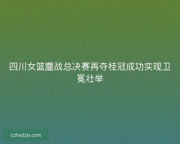 四川女篮鏖战总决赛再夺桂冠成功实现卫冕壮举
