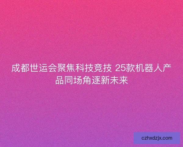 成都世运会聚焦科技竞技 25款机器人产品同场角逐新未来
