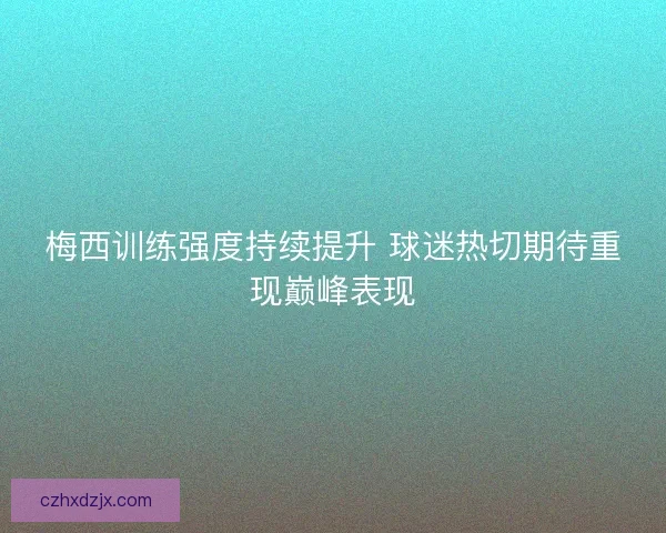 梅西训练强度持续提升 球迷热切期待重现巅峰表现