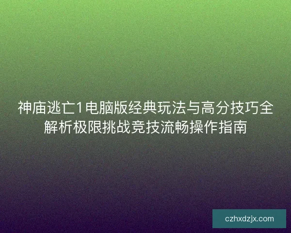 神庙逃亡1电脑版经典玩法与高分技巧全解析极限挑战竞技流畅操作指南
