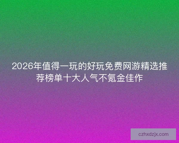 2026年值得一玩的好玩免费网游精选推荐榜单十大人气不氪金佳作