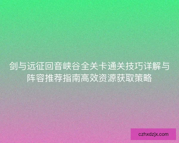 剑与远征回音峡谷全关卡通关技巧详解与阵容推荐指南高效资源获取策略 剑与远征回音峡谷全关卡通关技巧详解与阵容推荐指南高效资源获取策略