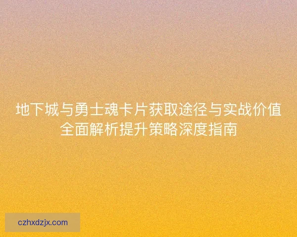 地下城与勇士魂卡片获取途径与实战价值全面解析提升策略深度指南 地下城与勇士魂卡片获取途径与实战价值全面解析提升策略深度指南