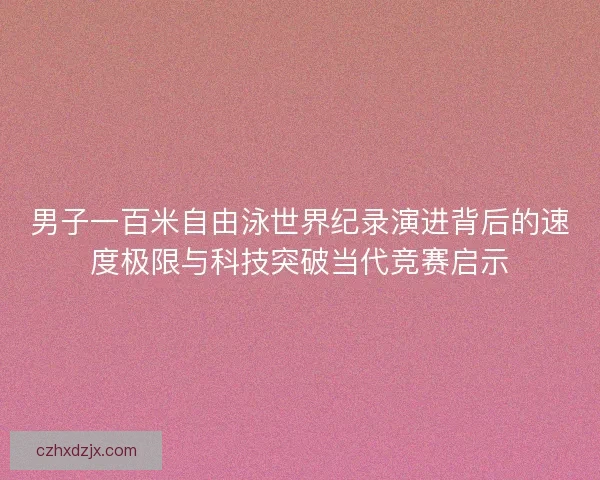男子一百米自由泳世界纪录演进背后的速度极限与科技突破当代竞赛启示 男子一百米自由泳世界纪录演进背后的速度极限与科技突破当代竞赛启示