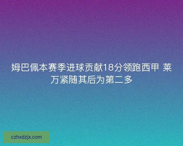 姆巴佩本赛季进球贡献18分领跑西甲 莱万紧随其后为第二多 姆巴佩本赛季进球贡献18分领跑西甲 莱万紧随其后为第二多