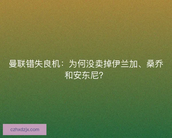 曼联错失良机:为何没卖掉伊兰加、桑乔和安东尼? 曼联错失良机:为何没卖掉伊兰加、桑乔和安东尼?
