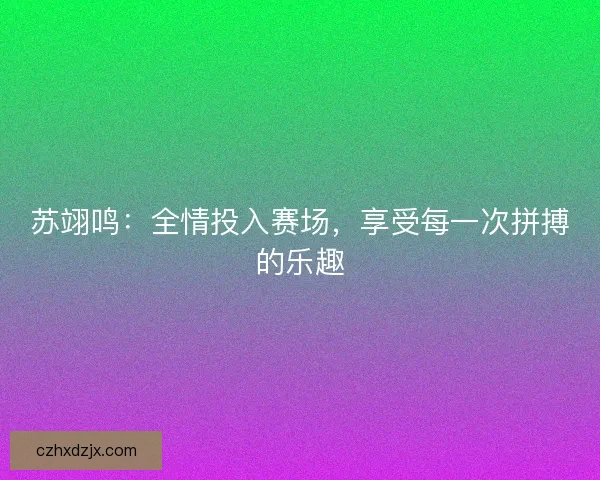 苏翊鸣:全情投入赛场,享受每一次拼搏的乐趣 苏翊鸣:全情投入赛场,享受每一次拼搏的乐趣