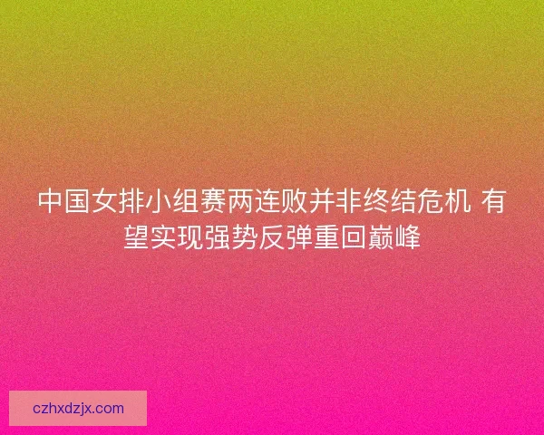 中国女排小组赛两连败并非终结危机 有望实现强势反弹重回巅峰 中国女排小组赛两连败并非终结危机 有望实现强势反弹重回巅峰