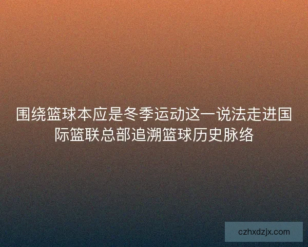围绕篮球本应是冬季运动这一说法走进国际篮联总部追溯篮球历史脉络 围绕篮球本应是冬季运动这一说法走进国际篮联总部追溯篮球历史脉络